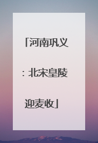 河南巩义：北宋皇陵迎麦收