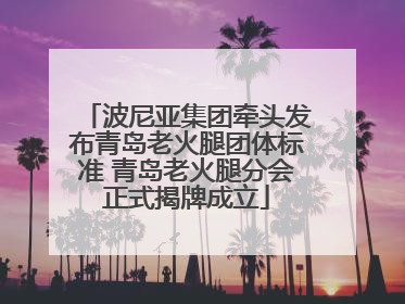 波尼亚集团牵头发布青岛老火腿团体标准 青岛老火腿分会正式揭牌成立
