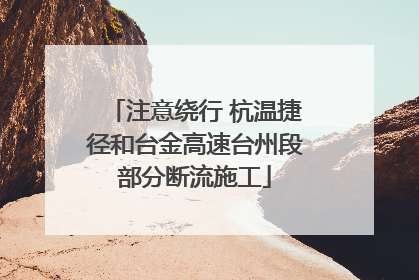 注意绕行 杭温捷径和台金高速台州段部分断流施工