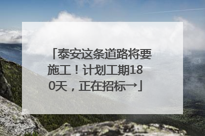 泰安这条道路将要施工！计划工期180天，正在招标→