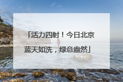 活力四射！今日北京蓝天如洗，绿意盎然
