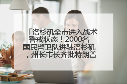 洛杉矶全市进入战术警戒状态!2000名国民警卫队进驻洛杉矶,州长市长齐批特朗普“制造混乱”