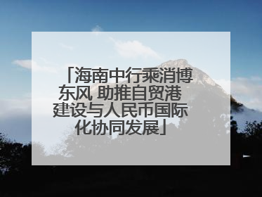 海南中行乘消博东风 助推自贸港建设与人民币国际化协同发展