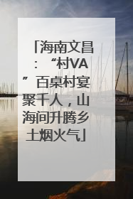 海南文昌：“村VA”百桌村宴聚千人，山海间升腾乡土烟火气