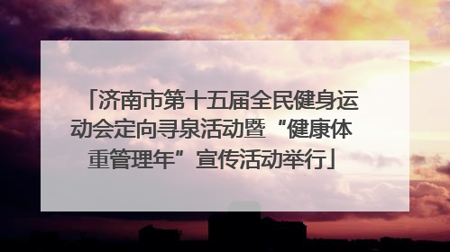 济南市第十五届全民健身运动会定向寻泉活动暨“健康体重管理年”宣传活动举行