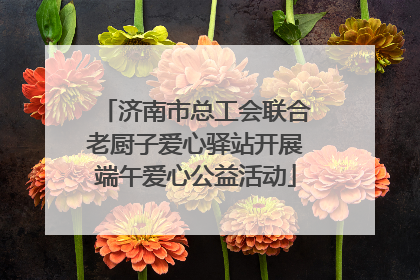济南市总工会联合老厨子爱心驿站开展端午爱心公益活动