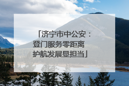 济宁市中公安：登门服务零距离 护航发展显担当
