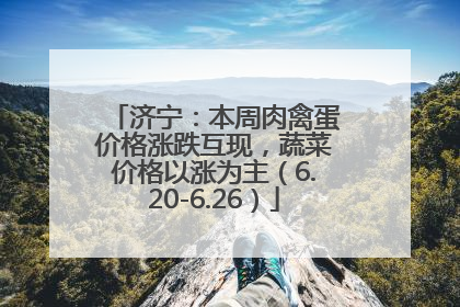 济宁：本周肉禽蛋价格涨跌互现，蔬菜价格以涨为主（6.20-6.26）