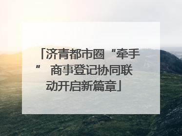 济青都市圈“牵手” 商事登记协同联动开启新篇章