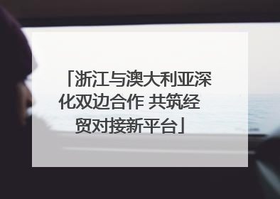 浙江与澳大利亚深化双边合作 共筑经贸对接新平台