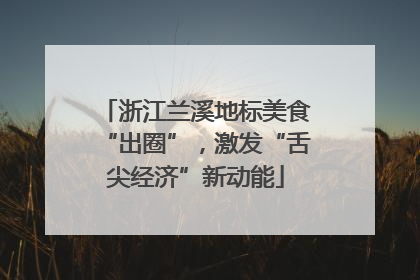 浙江兰溪地标美食“出圈”，激发“舌尖经济”新动能