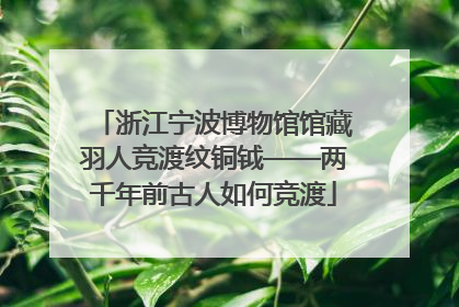 浙江宁波博物馆馆藏羽人竞渡纹铜钺——两千年前古人如何竞渡