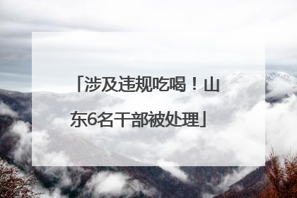 涉及违规吃喝！山东6名干部被处理