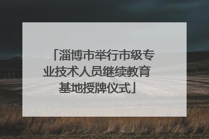 淄博市举行市级专业技术人员继续教育基地授牌仪式