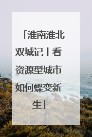 淮南淮北双城记丨看资源型城市如何蝶变新生
