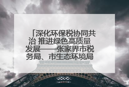 深化环保税协同共治 推进绿色高质量发展——张家界市税务局、市生态环境局签署合作备忘录