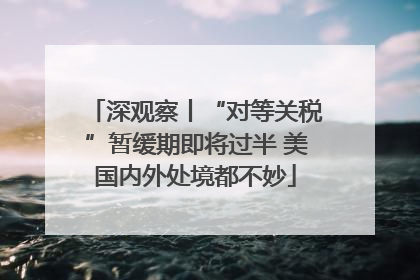 深观察丨“对等关税”暂缓期即将过半 美国内外处境都不妙