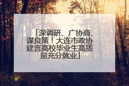 深调研、广协商、谋良策！大连市政协建言高校毕业生高质量充分就业