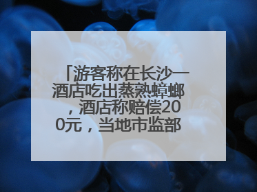 游客称在长沙一酒店吃出蒸熟蟑螂，酒店称赔偿200元，当地市监部门介入
