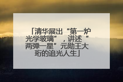 清华展出“第一炉光学玻璃”，讲述“两弹一星”元勋王大珩的追光人生