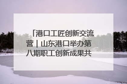港口工匠创新交流营｜山东港口举办第八期职工创新成果共享交流活动