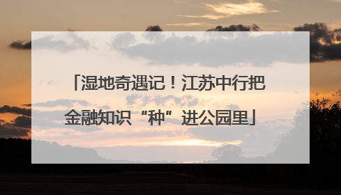 湿地奇遇记！江苏中行把金融知识“种”进公园里