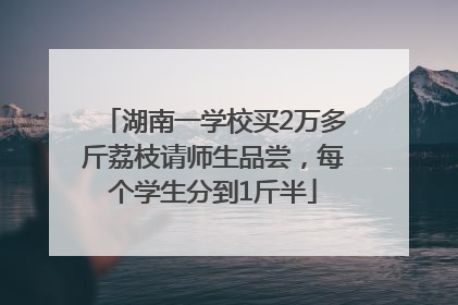 湖南一学校买2万多斤荔枝请师生品尝，每个学生分到1斤半