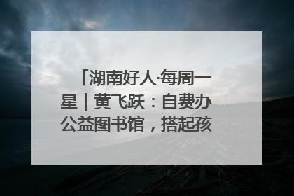 湖南好人·每周一星｜黄飞跃：自费办公益图书馆，搭起孩子们的文学梦