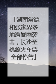 湖南常德和张家界多地遭暴雨袭击，长沙至桃源火车票全部停售