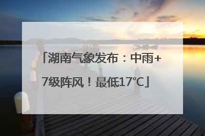 湖南气象发布：中雨+7级阵风！最低17℃