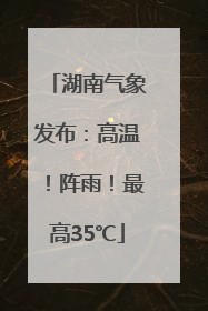 湖南气象发布：高温！阵雨！最高35℃