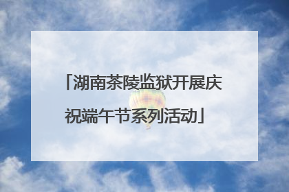 湖南茶陵监狱开展庆祝端午节系列活动