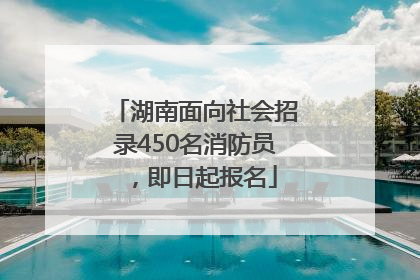 湖南面向社会招录450名消防员，即日起报名