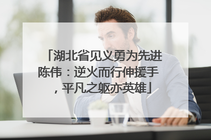 湖北省见义勇为先进陈伟：逆火而行伸援手，平凡之躯亦英雄