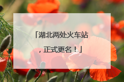 湖北两处火车站，正式更名！