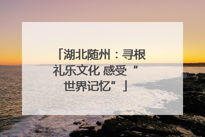 湖北随州：寻根礼乐文化 感受“世界记忆”