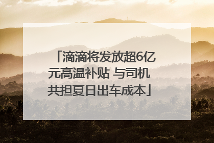 滴滴将发放超6亿元高温补贴 与司机共担夏日出车成本