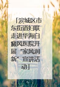 滨城区市东街道妇联走进华海白癜风医院开展“家风润新”宣讲活动