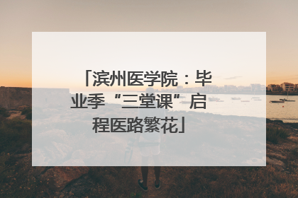 滨州医学院：毕业季“三堂课”启程医路繁花
