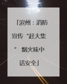 滨州：消防宣传“赶大集” 烟火味中话安全