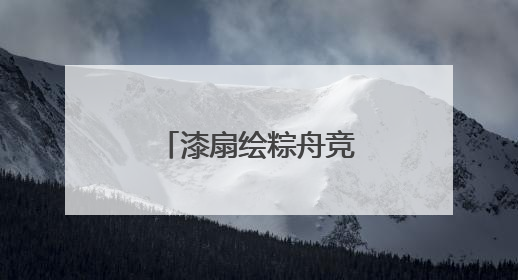 漆扇绘粽舟竞浪 幼儿园双节活动玩转民俗