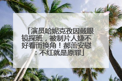 演员哈妮克孜因戴眼镜探班，被制片人嫌不好看而换角！郝蕾安慰：不红就是原罪