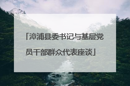漳浦县委书记与基层党员干部群众代表座谈