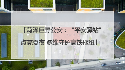 菏泽巨野公安：“平安驿站”点亮夏夜 多维守护高铁枢纽