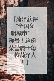 菏泽获评 “全国文明城市” 称号！这份荣誉属于每一位菏泽人！