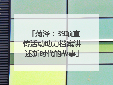 菏泽：39项宣传活动助力档案讲述新时代的故事