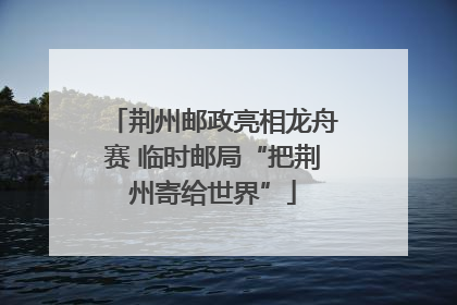 荆州邮政亮相龙舟赛 临时邮局“把荆州寄给世界”