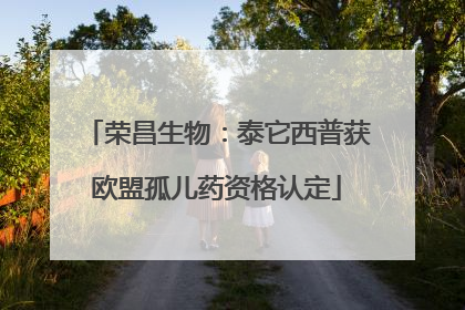 荣昌生物：泰它西普获欧盟孤儿药资格认定