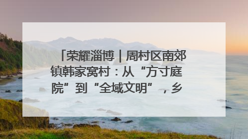 荣耀淄博｜周村区南郊镇韩家窝村：从“方寸庭院”到“全域文明”，乡村振兴的“美学革命”