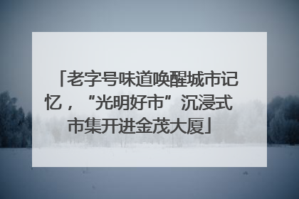 老字号味道唤醒城市记忆，“光明好市”沉浸式市集开进金茂大厦